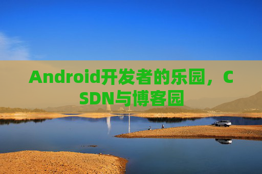 Android开发者的乐园，CSDN与博客园